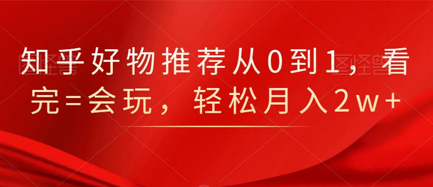 知乎好物推荐从0到1，看完=会玩，轻松月入2w+-问小徐资源库