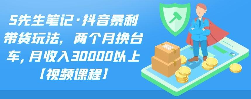 S先生笔记·抖音暴利带货玩法，两个月换台车,月收入30000以上【视频课程】-问小徐资源库