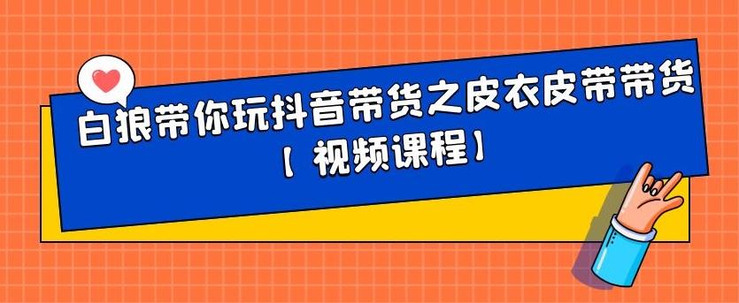 白狼带你玩抖音带货之皮衣皮带带货【视频课程】-问小徐资源库