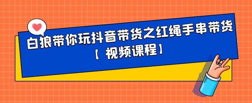 白狼带你玩抖音带货之红绳手串带货【视频课程】-问小徐资源库