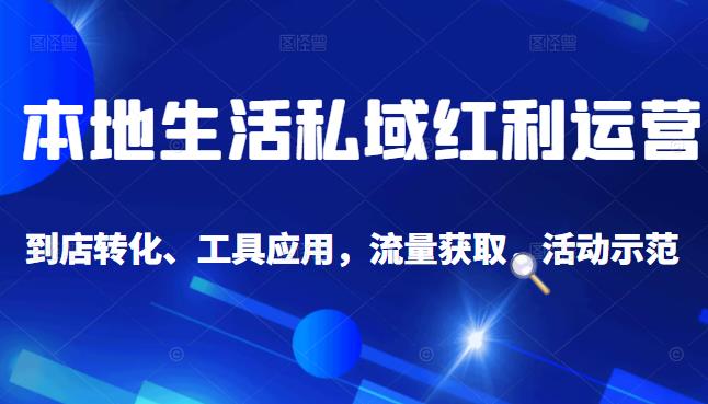 本地生活私域运营课：流量获取、工具应用，到店转化等全方位教学-问小徐资源库