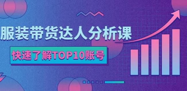 服装带货达人分析课：带你快速了解TOP10账号，玩转服装行业-问小徐资源库