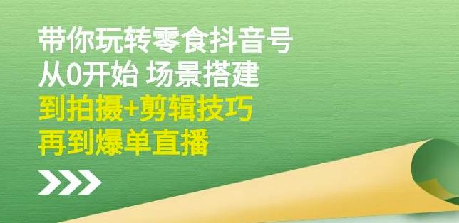 隋校长带你玩转抖音零食号：从0开始场景搭建，到拍摄+剪辑技巧，再到爆单直播-问小徐资源库