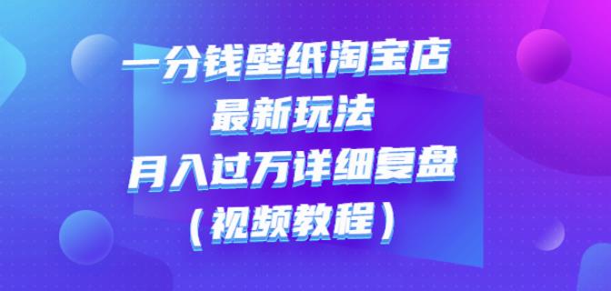 一分钱壁纸淘宝店最新玩法：月入过万详细复盘（视频教程）-问小徐资源库