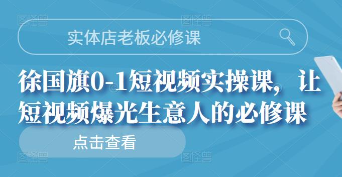 实体店老板必修课，徐国旗0-1短视频实操课，让短视频爆光生意人的必修课-问小徐资源库