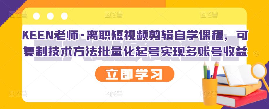 KEEN老师·离职短视频剪辑自学课程，可复制技术方法批量化起号实现多账号收益-问小徐资源库