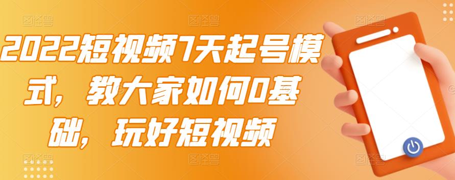 2022短视频7天起号模式，教大家如何0基础，玩好短视频-问小徐资源库