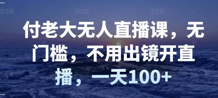 付老大无人直播课，无门槛，不用出镜开直播，一天100+-问小徐资源库
