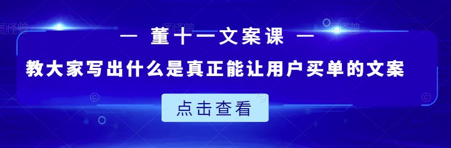 董十一文案课：教大家写出什么是真正能让用户买单的文案-问小徐资源库