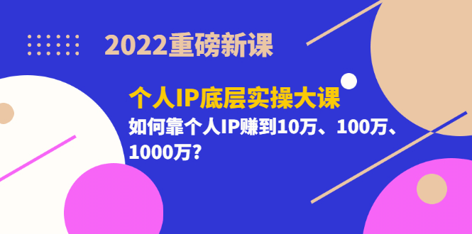 2022重磅新课《个人IP底层实操大课》如何靠个人IP赚到10万、100万、1000万-问小徐资源库