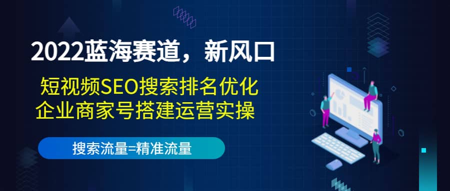 2022蓝海赛道，新风口：短视频SEO搜索排名优化+企业商家号搭建运营实操-问小徐资源库