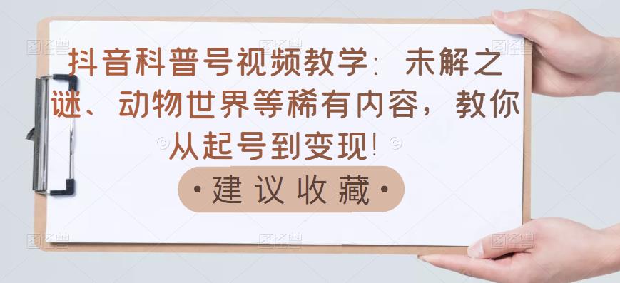 抖音科普号视频教学：未解之谜、动物世界等稀有内容，教你从起号到变现！-问小徐资源库