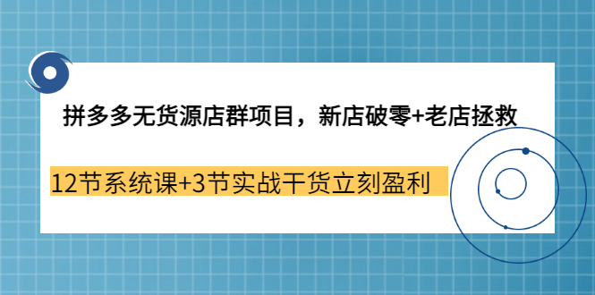 拼多多无货源店群项目，新店破零+老店拯救 12节系统课+3节实战干货立刻盈利-问小徐资源库