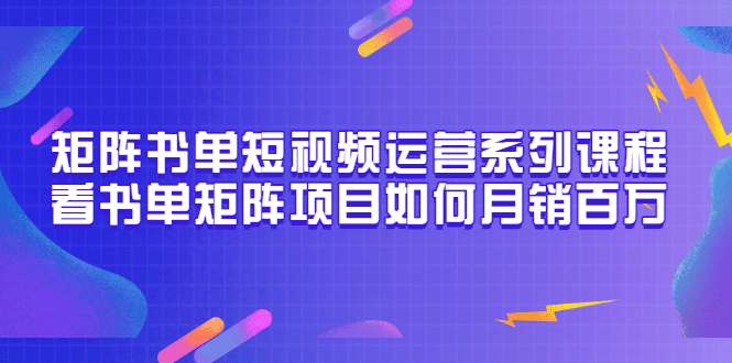 矩阵书单短视频运营系列课程，看书单矩阵项目如何月销百万（20节视频课）-问小徐资源库