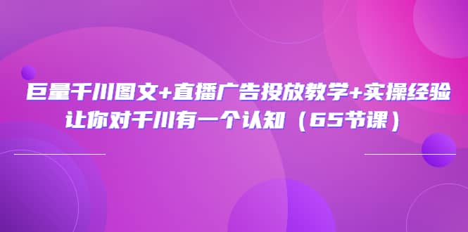 巨量千川图文+直播广告投放教学+实操经验：让你对千川有一个认知（65节课）-问小徐资源库