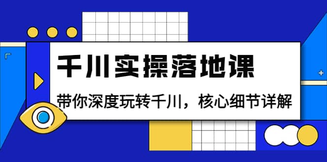 千川实操落地课：带你深度玩转千川，核心细节详解（18节课时）-问小徐资源库