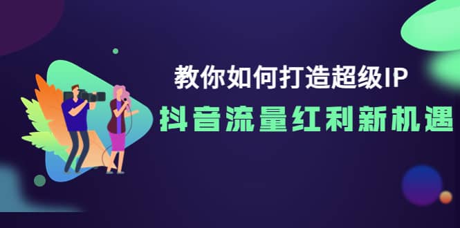 教你如何打造超级IP，抖音流量红利新机遇-问小徐资源库