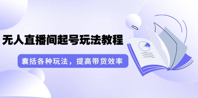 无人直播间起号玩法教程：囊括各种玩法，提高带货效率（17节课）-问小徐资源库