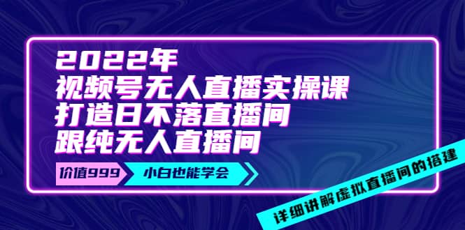 2022年《视频号无人直播实操课》打造日不落直播间+纯无人直播间-问小徐资源库