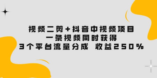 视频二剪+抖音中视频项目：一条视频获得3个平台流量分成 收益250% 价值4980-问小徐资源库