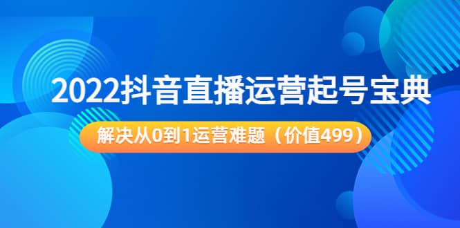 2022抖音直播运营起号宝典：解决从0到1运营难题（价值499）-问小徐资源库