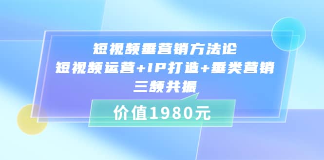 短视频垂营销方法论:短视频运营+IP打造+垂类营销，三频共振（价值1980）-问小徐资源库