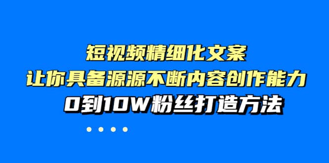 短视频精细化文案，让你具备源源不断内容创作能力，0到10W粉丝打造方法-问小徐资源库