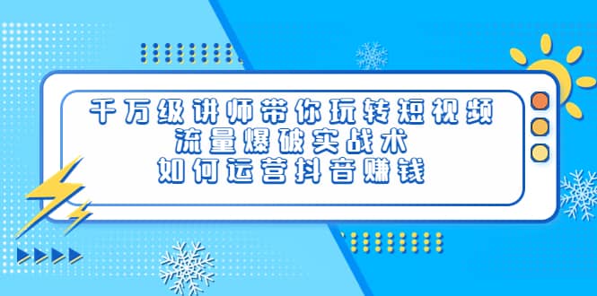 千万级讲师带你玩转短视频，流量爆破实战术，如何运营抖音赚钱-问小徐资源库