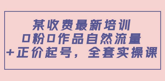 某收费最新培训：0粉0作品自然流量+正价起号，全套实操课-问小徐资源库