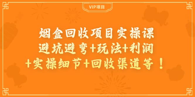 烟盒回收项目实操课：避坑避弯+玩法+利润+实操细节+回收渠道等-问小徐资源库