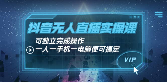 抖音无人直播实操课：可独立完成操作，一人一手机一电脑便可搞定-问小徐资源库