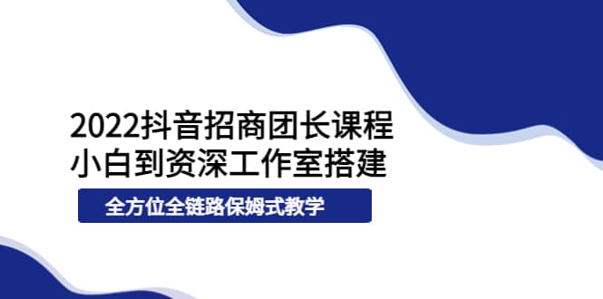 2022抖音招商团长课程，从小白到资深工作室搭建，全方位全链路保姆式教学-问小徐资源库