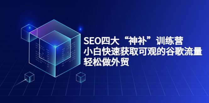 SEO四大“神补”训练营，小白快速获取可观的谷歌流量，轻松做外贸-问小徐资源库