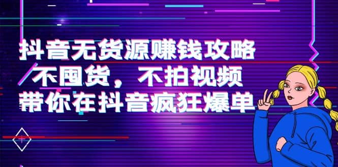 抖音无货源赚钱攻略，不囤货，不拍视频，带你在抖音疯狂爆单-问小徐资源库