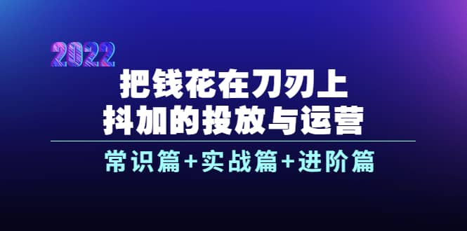 把钱花在刀刃上，抖加的投放与运营：常识篇+实战篇+进阶篇（28节课）-问小徐资源库