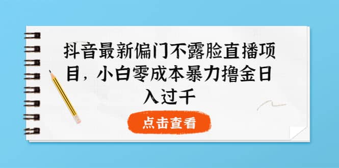 抖音最新偏门不露脸直播项目，小白零成本暴力撸金日入1000+-问小徐资源库