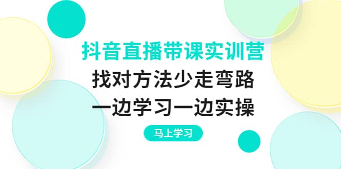 抖音直播带课实训营：找对方法少走弯路，一边学习一边实操-问小徐资源库