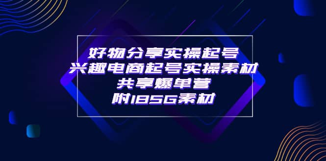 某收费培训·好物分享实操起号 兴趣电商起号实操素材共享爆单营（185G素材)-问小徐资源库