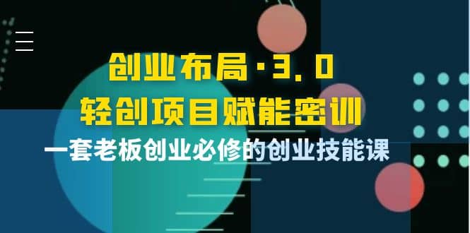 创业布局·3.0轻创项目赋能密训，一套老板创业必修的创业技能课-问小徐资源库