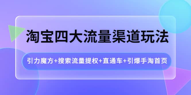 淘宝四大流量渠道玩法：引力魔方+搜索流量提权+直通车+引爆手淘首页-问小徐资源库
