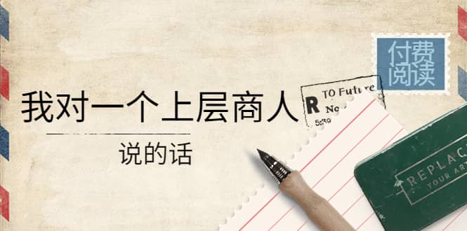 某公众号付费阅读：我对一个上层商人说的话-问小徐资源库