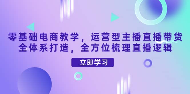 零基础电商教学，运营型主播直播带货全体系打造，全方位梳理直播逻辑-问小徐资源库