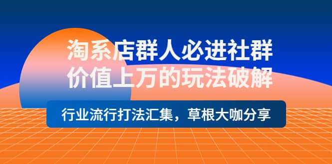 淘系店群人必进社群，价值上万的玩法破解，行业流行打法汇集，草根大咖分享-问小徐资源库