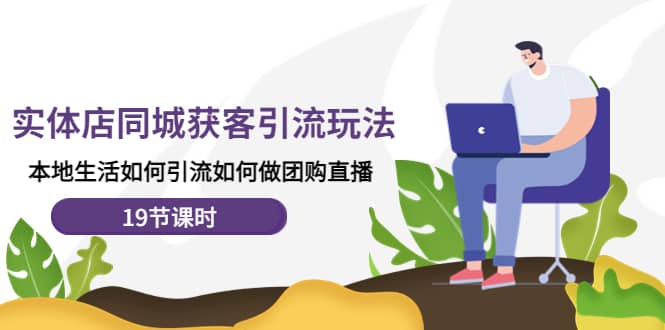 实体店同城获客玩法，本地生活如何做团购直播（19节课时）-问小徐资源库