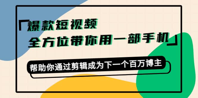 爆款短视频，全方位带你用一部手机，帮助你通过剪辑成为下一个百万博主-问小徐资源库