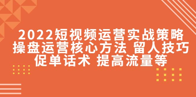 2022短视频运营实战策略：操盘运营核心方法 留人技巧促单话术 提高流量等-问小徐资源库