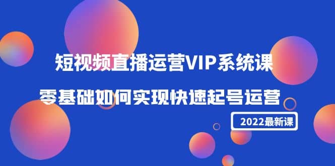 2022短视频直播运营VIP系统课：零基础如何实现快速起号运营（价值2999）-问小徐资源库