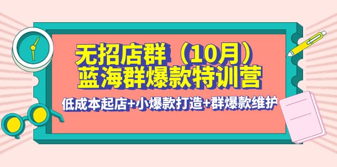 无招店群·蓝海群爆款特训营(10月新课) 低成本起店+小爆款打造+群爆款维护-问小徐资源库