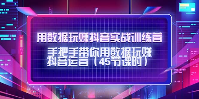 用数据玩赚抖音实战训练营：手把手带你用数据玩赚抖音运营（45节课时）-问小徐资源库