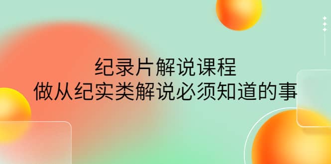 眼镜蛇电影：纪录片解说课程，做从纪实类解说必须知道的事-价值499元-问小徐资源库